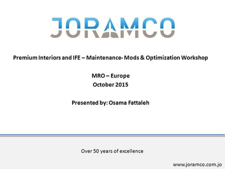 Over 50 years of excellence www.joramco.com.jo Premium Interiors and IFE – Maintenance- Mods & Optimization Workshop MRO – Europe October 2015 Presented.
