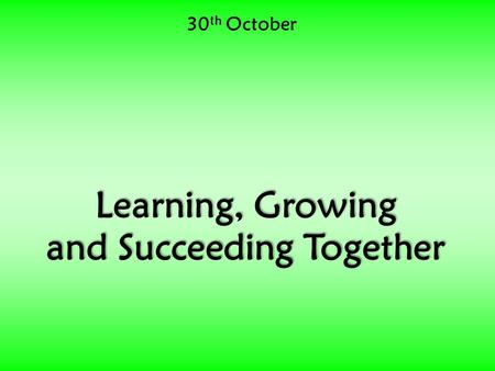 30 th October Learning, Growing and Succeeding Together.