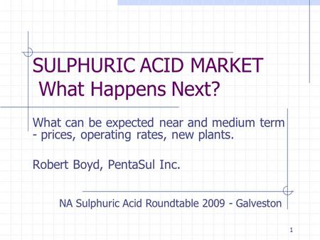 1 SULPHURIC ACID MARKET What Happens Next? What can be expected near and medium term - prices, operating rates, new plants. Robert Boyd, PentaSul Inc.