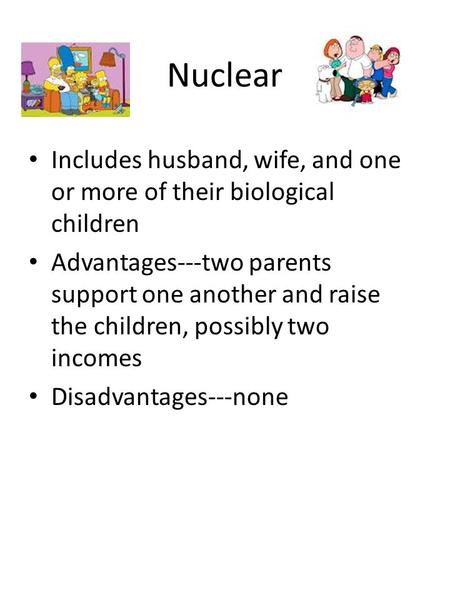Nuclear Includes husband, wife, and one or more of their biological children Advantages---two parents support one another and raise the children, possibly.