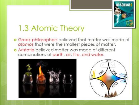 1.3 Atomic Theory  Greek philosophers believed that matter was made of atomos that were the smallest pieces of matter.  Aristotle believed matter was.