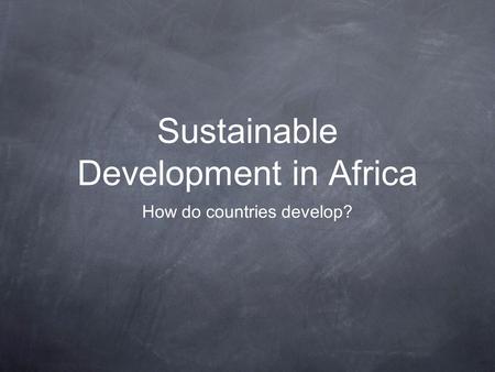 Sustainable Development in Africa How do countries develop?