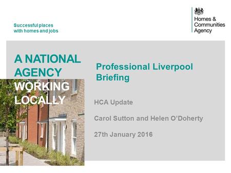 Successful places with homes and jobs A NATIONAL AGENCY WORKING LOCALLY Professional Liverpool Briefing HCA Update Carol Sutton and Helen O’Doherty 27th.