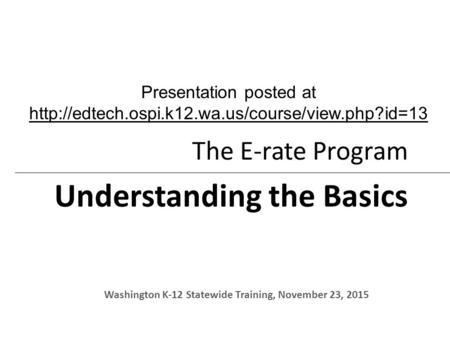 The E-rate Program Understanding the Basics Washington K-12 Statewide Training, November 23, 2015 Presentation posted at