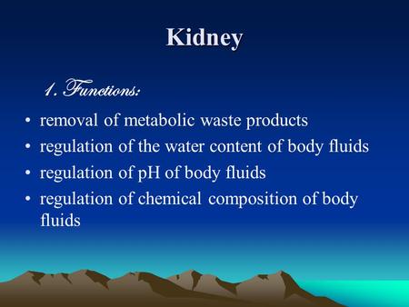 Kidney 1. Functions: removal of metabolic waste products regulation of the water content of body fluids regulation of pH of body fluids regulation of chemical.