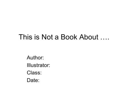 This is Not a Book About …. Author: Illustrator: Class: Date: