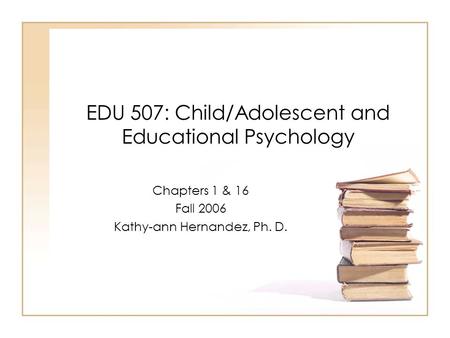 EDU 507: Child/Adolescent and Educational Psychology Chapters 1 & 16 Fall 2006 Kathy-ann Hernandez, Ph. D.