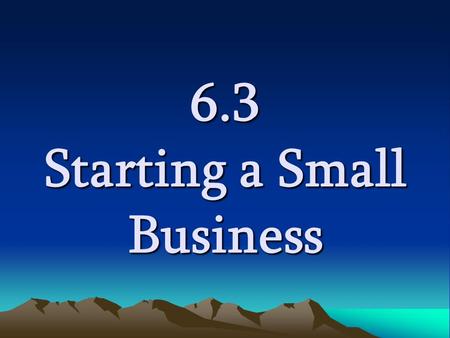 6.3 Starting a Small Business. Starting a Small Business Every business begins with an idea –Hobbies, interests, old jobs Small business owners need special.