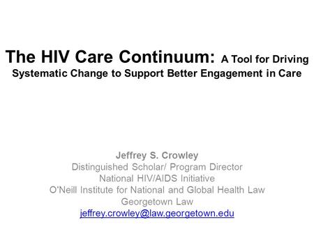 The HIV Care Continuum: A Tool for Driving Systematic Change to Support Better Engagement in Care Jeffrey S. Crowley Distinguished Scholar/ Program Director.
