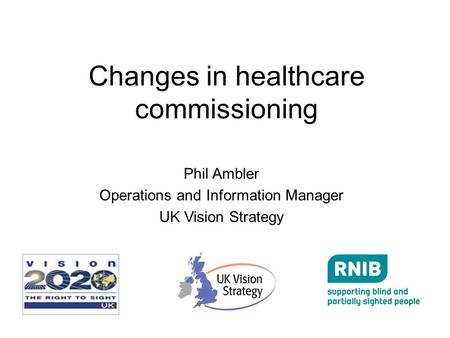 Changes in healthcare commissioning Phil Ambler Operations and Information Manager UK Vision Strategy.