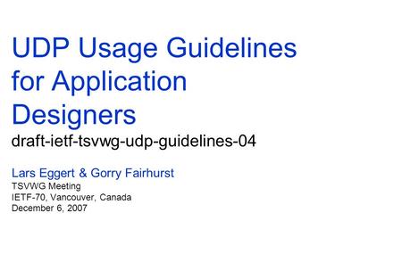 UDP Usage Guidelines for Application Designers draft-ietf-tsvwg-udp-guidelines-04 Lars Eggert & Gorry Fairhurst TSVWG Meeting IETF-70, Vancouver, Canada.