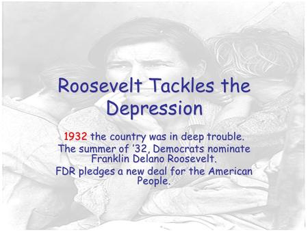 Roosevelt Tackles the Depression 1932 the country was in deep trouble. The summer of ’32, Democrats nominate Franklin Delano Roosevelt. FDR pledges a new.