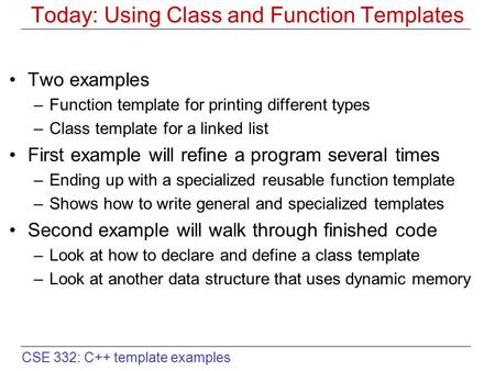CSE 332: C++ template examples Today: Using Class and Function Templates Two examples –Function template for printing different types –Class template for.