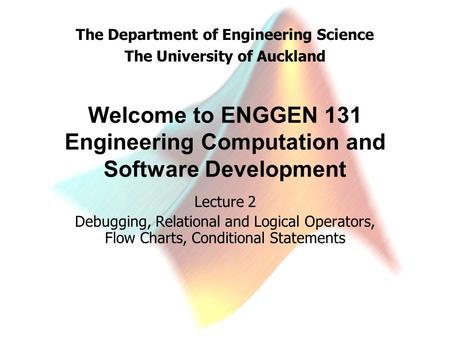 The Department of Engineering Science The University of Auckland Welcome to ENGGEN 131 Engineering Computation and Software Development Lecture 2 Debugging,