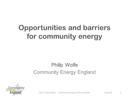 Opportunities and barriers for community energy Philip Wolfe Community Energy England CEE + Coop Energy - Community Energy Conference 201515-Sep-15.