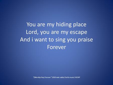 You are my hiding place Lord, you are my escape And i want to sing you praise Forever “(Worship You) Forever” 2010 nate sabin/ lorilu music/ ASCAP.