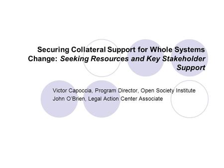 Securing Collateral Support for Whole Systems Change: Seeking Resources and Key Stakeholder Support Victor Capoccia, Program Director, Open Society Institute.