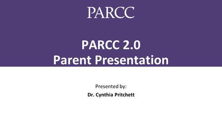 PARCC 2.0 Parent Presentation Presented by: Dr. Cynthia Pritchett.