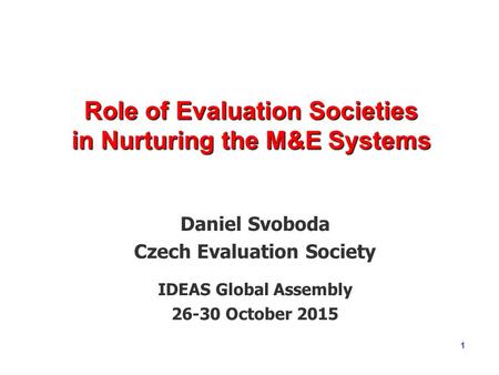 1 Role of Evaluation Societies in Nurturing the M&E Systems Daniel Svoboda Czech Evaluation Society IDEAS Global Assembly 26-30 October 2015.