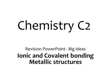 Chemistry C2 Revision PowerPoint - Big ideas Ionic and Covalent bonding Metallic structures.