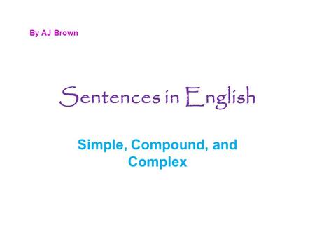 Sentences in English Simple, Compound, and Complex By AJ Brown.
