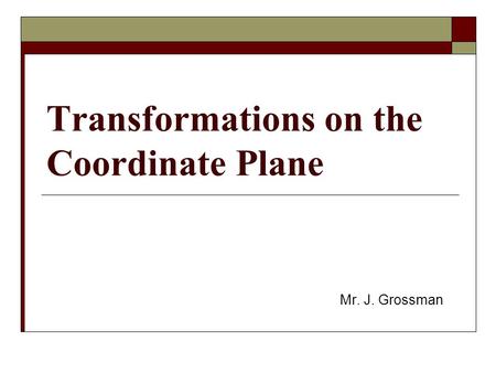 Transformations on the Coordinate Plane Mr. J. Grossman.