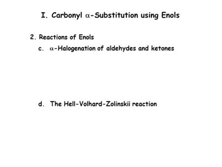 P. 696 I. Carbonyl  -Substitution using Enols 2. Reactions of Enols c.  -Halogenation of aldehydes and ketones d. The Hell-Volhard-Zolinskii reaction.