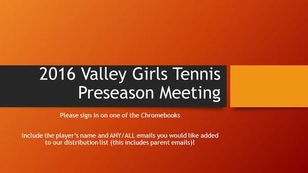 2016 Valley Girls Tennis Preseason Meeting Please sign in on one of the Chromebooks Include the player’s name and ANY/ALL emails you would like added to.