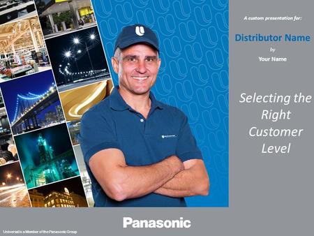 | 1 Universal is a Member of the Panasonic Group A custom presentation for: Distributor Name by Your Name Selecting the Right Customer Level.