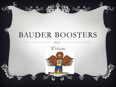 BAUDER BOOSTERS Welcome. WHO IS BOOSTERS?  The Bauder Boosters is a parent organization designed to support all activities at Bauder Elementary School.