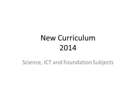 New Curriculum 2014 Science, ICT and Foundation Subjects.
