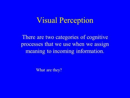 Visual Perception There are two categories of cognitive processes that we use when we assign meaning to incoming information. What are they?