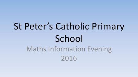 St Peter’s Catholic Primary School Maths Information Evening 2016.