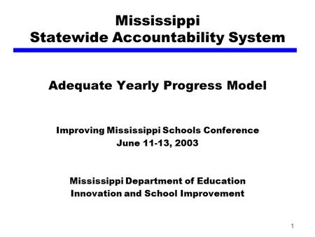 1 Mississippi Statewide Accountability System Adequate Yearly Progress Model Improving Mississippi Schools Conference June 11-13, 2003 Mississippi Department.