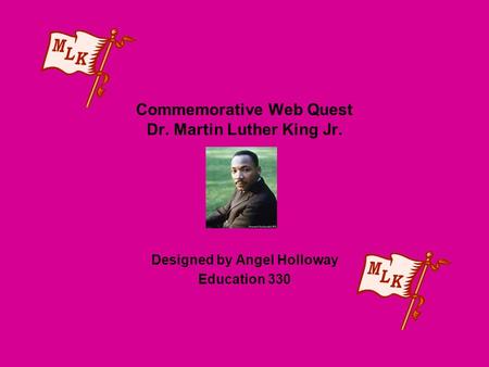 Commemorative Web Quest Dr. Martin Luther King Jr. Designed by Angel Holloway Education 330.