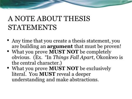 A NOTE ABOUT THESIS STATEMENTS Any time that you create a thesis statement, you are building an argument that must be proven! What you prove MUST NOT be.