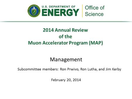 Management February 20, 2014 2014 Annual Review of the Muon Accelerator Program (MAP) Subcommittee members: Ron Prwivo, Ron Lutha, and Jim Kerby.