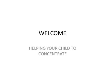 WELCOME HELPING YOUR CHILD TO CONCENTRATE. In school the focus is children becoming active learners. This includes: Being able to Concentrate Being able.
