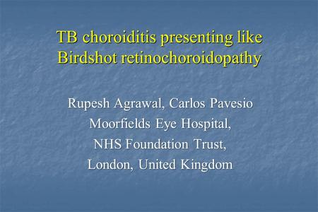 TB choroiditis presenting like Birdshot retinochoroidopathy Rupesh Agrawal, Carlos Pavesio Moorfields Eye Hospital, NHS Foundation Trust, London, United.