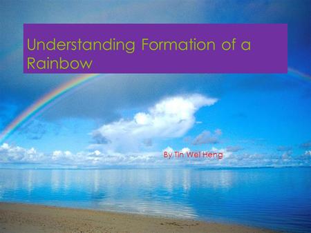 Understanding Formation of a Rainbow By Tin Wei Heng.