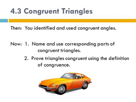 4.3 Congruent Triangles Then: You identified and used congruent angles. Now: 1. Name and use corresponding parts of congruent triangles. 2. Prove triangles.