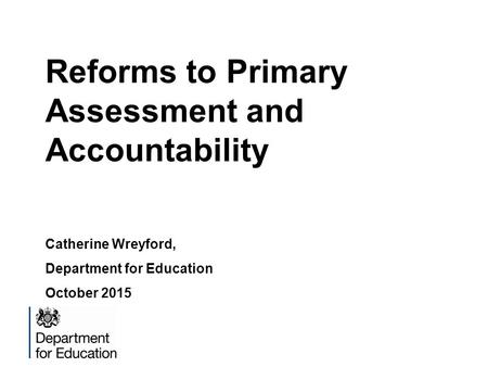 Reforms to Primary Assessment and Accountability Catherine Wreyford, Department for Education October 2015.
