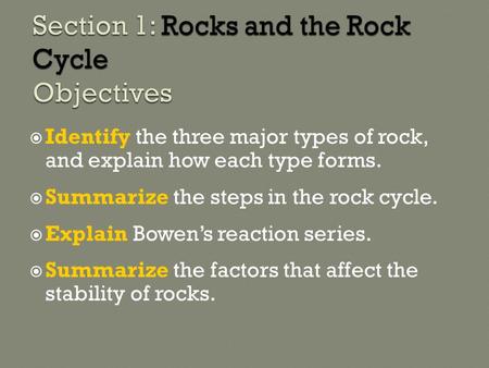  Identify the three major types of rock, and explain how each type forms.  Summarize the steps in the rock cycle.  Explain Bowen’s reaction series.