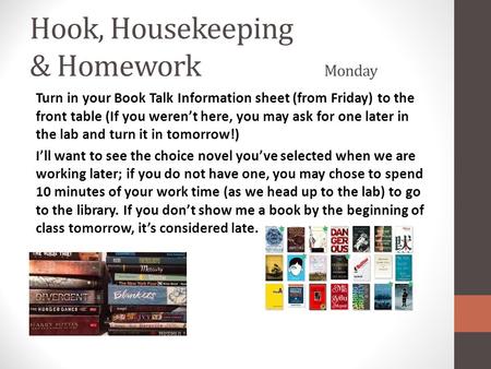 Hook, Housekeeping & Homework Monday Turn in your Book Talk Information sheet (from Friday) to the front table (If you weren’t here, you may ask for one.