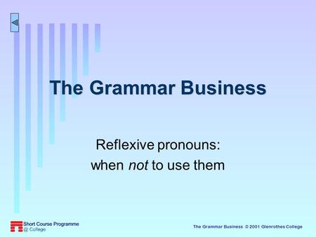 The Grammar Business © 2001 Glenrothes College The Grammar Business Reflexive pronouns: when not to use them.