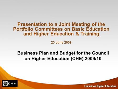 Business Plan and Budget for the Council on Higher Education (CHE) 2009/10 Presentation to a Joint Meeting of the Portfolio Committees on Basic Education.