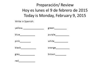 Preparación/ Review Hoy es lunes el 9 de febrero de 2015 Today is Monday, February 9, 2015 Write in Spanish: yellow, _______________green_________ blue___________purple__________.