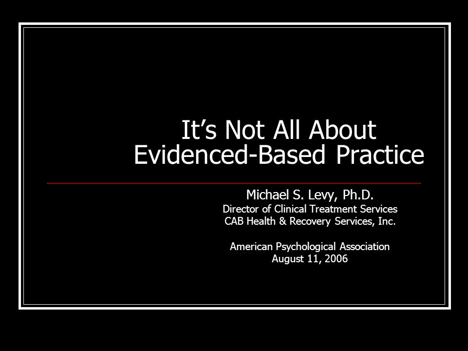 It's Not All About Evidenced-Based Practice Michael S. Levy, . Director  of Clinical Treatment Services CAB Health & Recovery Services, Inc.  American. - ppt download