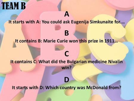 TEAM B A It starts with A: You could ask Eugenija Simkunaite for.… B It contains B: Marie Curie won this prize in 1911… C It contains C: What did the Bulgarian.