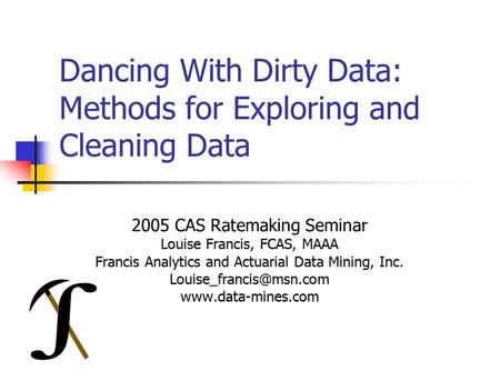 Dancing With Dirty Data: Methods for Exploring and Cleaning Data 2005 CAS Ratemaking Seminar Louise Francis, FCAS, MAAA Francis Analytics and Actuarial.